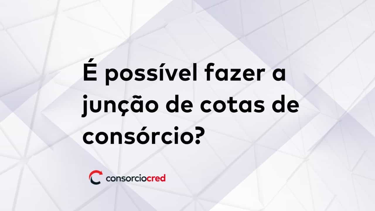 É possível fazer a junção de cotas de consórcio?